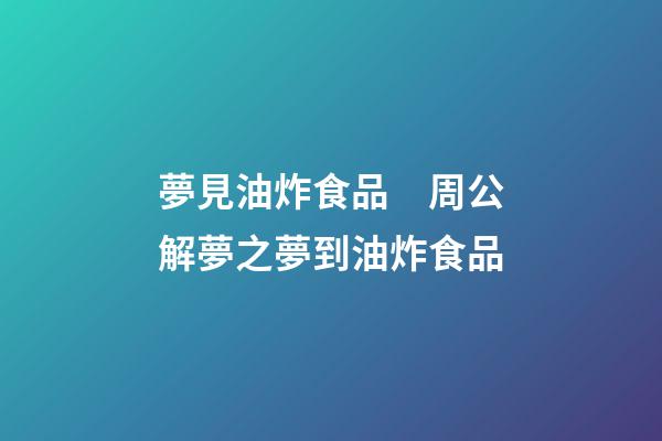 夢見油炸食品　周公解夢之夢到油炸食品
